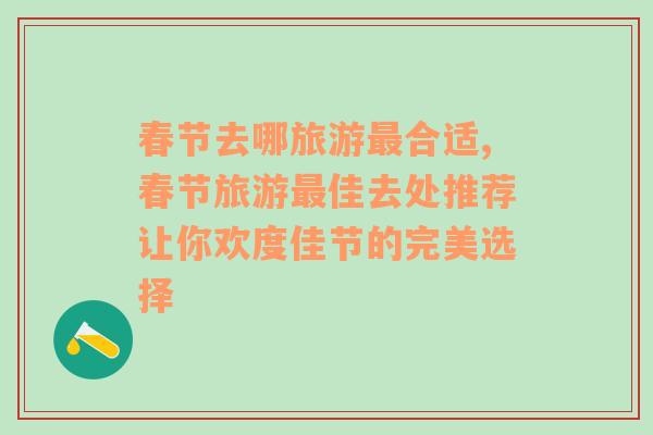 春节去哪旅游最合适,春节旅游最佳去处推荐让你欢度佳节的完美选择