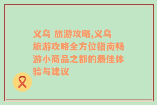 义乌 旅游攻略,义乌旅游攻略全方位指南畅游小商品之都的最佳体验与建议