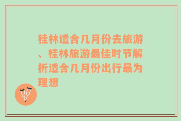 桂林适合几月份去旅游、桂林旅游最佳时节解析适合几月份出行最为理想