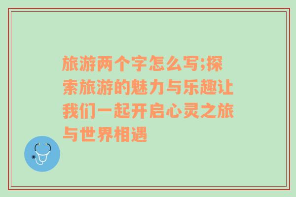 旅游两个字怎么写;探索旅游的魅力与乐趣让我们一起开启心灵之旅与世界相遇