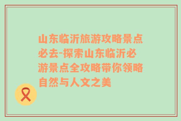 山东临沂旅游攻略景点必去-探索山东临沂必游景点全攻略带你领略自然与人文之美