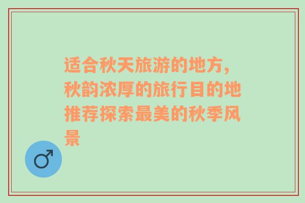 适合秋天旅游的地方,秋韵浓厚的旅行目的地推荐探索最美的秋季风景