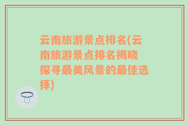 云南旅游景点排名(云南旅游景点排名揭晓 探寻最美风景的最佳选择)