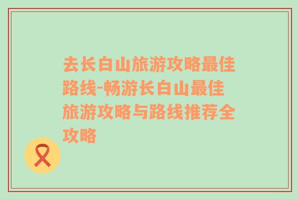 去长白山旅游攻略最佳路线-畅游长白山最佳旅游攻略与路线推荐全攻略