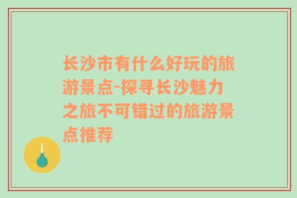 长沙市有什么好玩的旅游景点-探寻长沙魅力之旅不可错过的旅游景点推荐