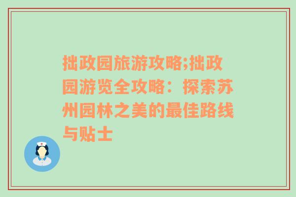 拙政园旅游攻略;拙政园游览全攻略：探索苏州园林之美的最佳路线与贴士