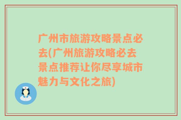 广州市旅游攻略景点必去(广州旅游攻略必去景点推荐让你尽享城市魅力与文化之旅)