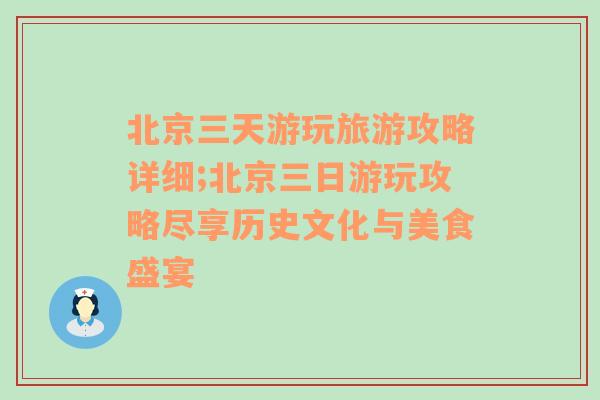 北京三天游玩旅游攻略详细;北京三日游玩攻略尽享历史文化与美食盛宴