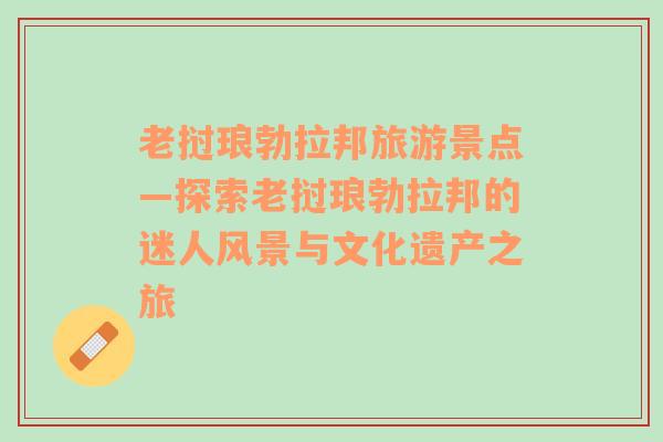 老挝琅勃拉邦旅游景点—探索老挝琅勃拉邦的迷人风景与文化遗产之旅