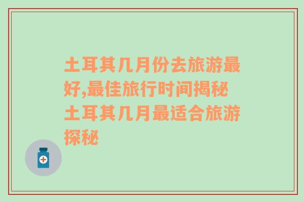 土耳其几月份去旅游最好,最佳旅行时间揭秘土耳其几月最适合旅游探秘