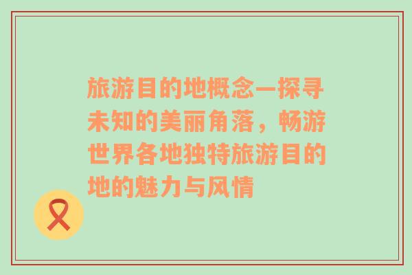 旅游目的地概念—探寻未知的美丽角落，畅游世界各地独特旅游目的地的魅力与风情