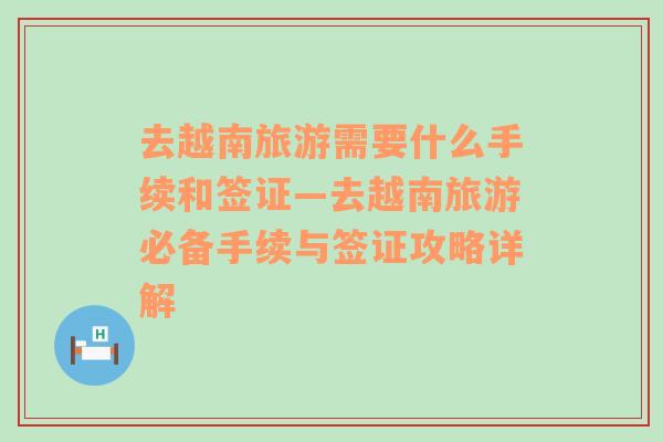 去越南旅游需要什么手续和签证—去越南旅游必备手续与签证攻略详解