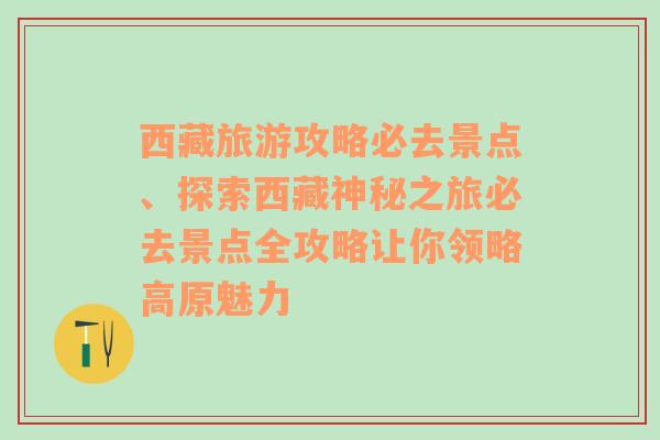 西藏旅游攻略必去景点、探索西藏神秘之旅必去景点全攻略让你领略高原魅力