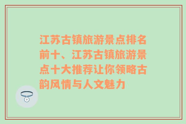 江苏古镇旅游景点排名前十、江苏古镇旅游景点十大推荐让你领略古韵风情与人文魅力