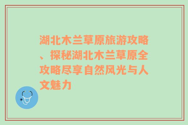 湖北木兰草原旅游攻略、探秘湖北木兰草原全攻略尽享自然风光与人文魅力