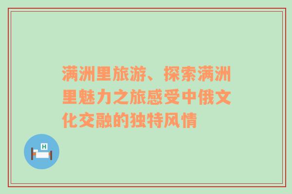 满洲里旅游、探索满洲里魅力之旅感受中俄文化交融的独特风情