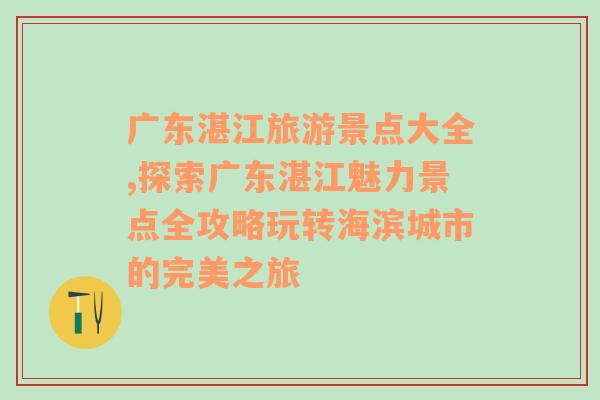 广东湛江旅游景点大全,探索广东湛江魅力景点全攻略玩转海滨城市的完美之旅