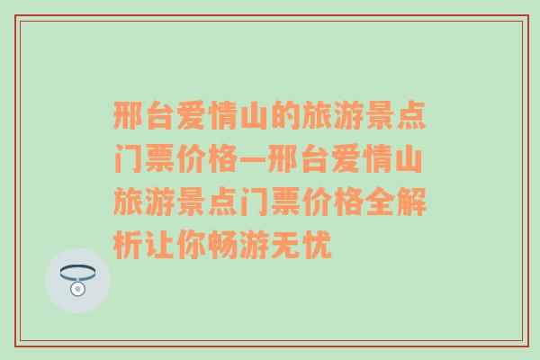 邢台爱情山的旅游景点门票价格—邢台爱情山旅游景点门票价格全解析让你畅游无忧