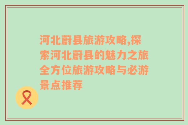 河北蔚县旅游攻略,探索河北蔚县的魅力之旅全方位旅游攻略与必游景点推荐