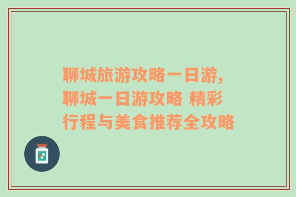 聊城旅游攻略一日游,聊城一日游攻略 精彩行程与美食推荐全攻略