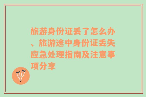 旅游身份证丢了怎么办、旅游途中身份证丢失应急处理指南及注意事项分享