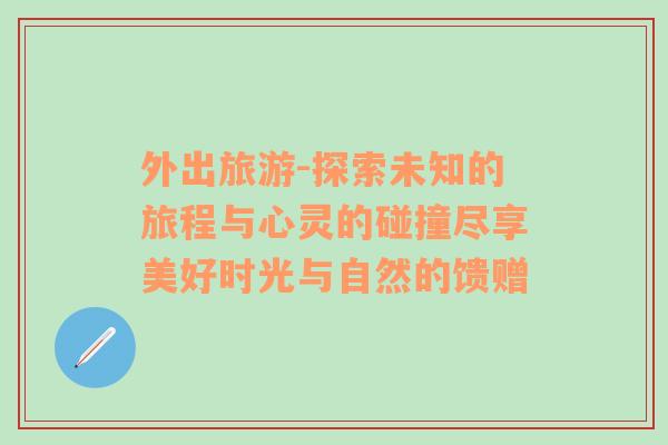 外出旅游-探索未知的旅程与心灵的碰撞尽享美好时光与自然的馈赠