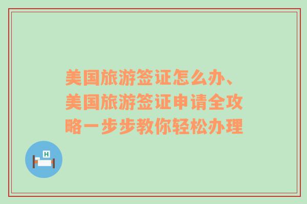 美国旅游签证怎么办、美国旅游签证申请全攻略一步步教你轻松办理