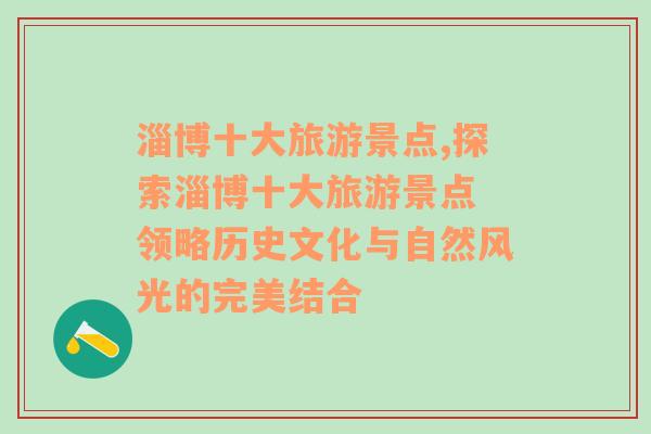 淄博十大旅游景点,探索淄博十大旅游景点 领略历史文化与自然风光的完美结合