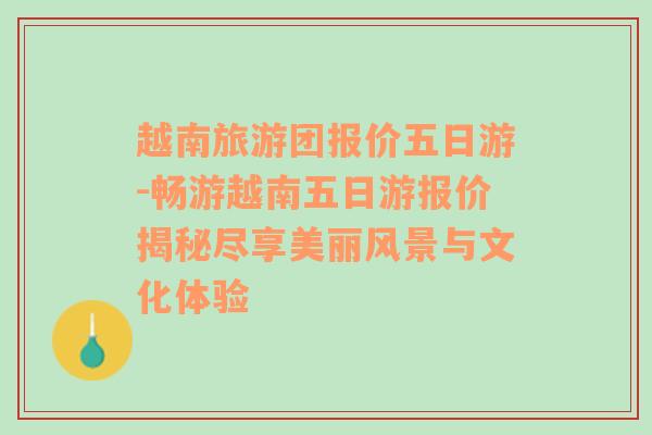 越南旅游团报价五日游-畅游越南五日游报价揭秘尽享美丽风景与文化体验