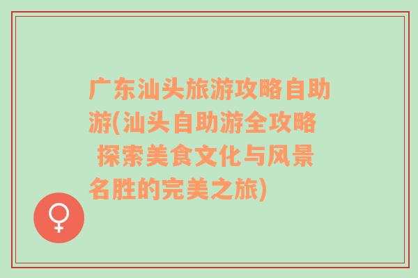 广东汕头旅游攻略自助游(汕头自助游全攻略 探索美食文化与风景名胜的完美之旅)