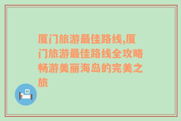 厦门旅游最佳路线,厦门旅游最佳路线全攻略畅游美丽海岛的完美之旅