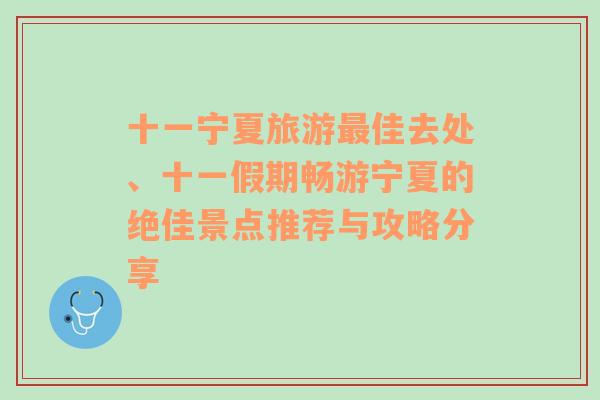 十一宁夏旅游最佳去处、十一假期畅游宁夏的绝佳景点推荐与攻略分享