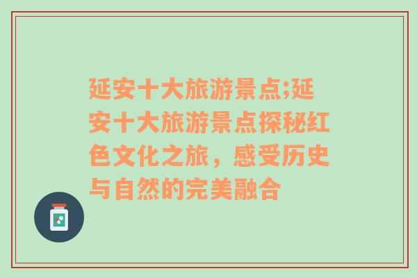 延安十大旅游景点;延安十大旅游景点探秘红色文化之旅，感受历史与自然的完美融合