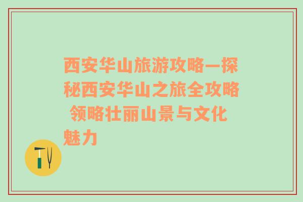 西安华山旅游攻略—探秘西安华山之旅全攻略 领略壮丽山景与文化魅力