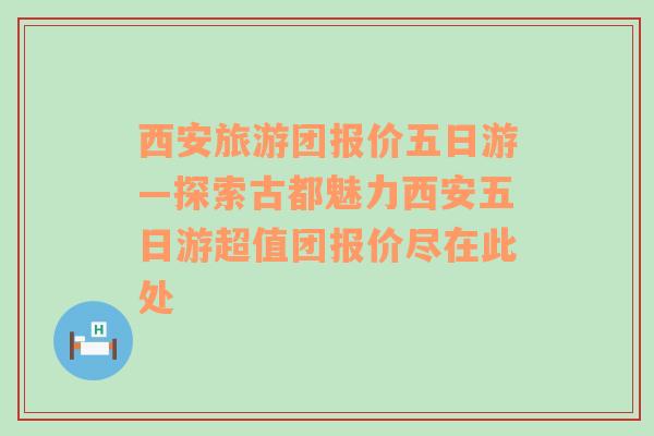 西安旅游团报价五日游—探索古都魅力西安五日游超值团报价尽在此处