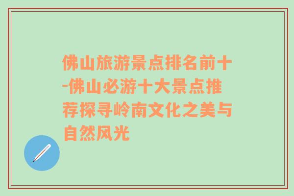 佛山旅游景点排名前十-佛山必游十大景点推荐探寻岭南文化之美与自然风光