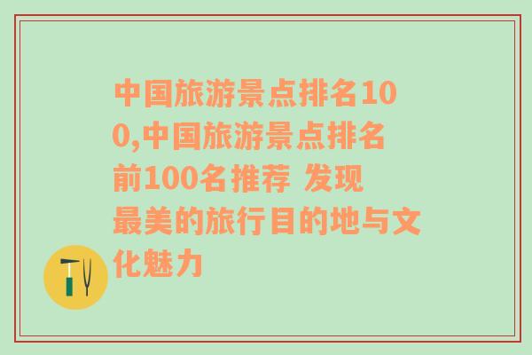 中国旅游景点排名100,中国旅游景点排名前100名推荐 发现最美的旅行目的地与文化魅力