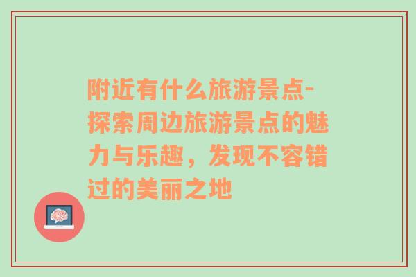 附近有什么旅游景点-探索周边旅游景点的魅力与乐趣，发现不容错过的美丽之地