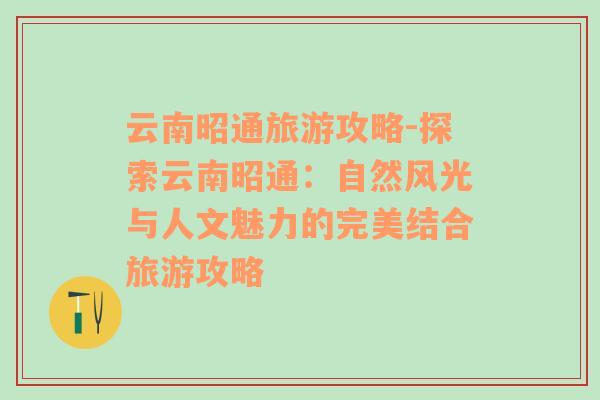 云南昭通旅游攻略-探索云南昭通：自然风光与人文魅力的完美结合旅游攻略