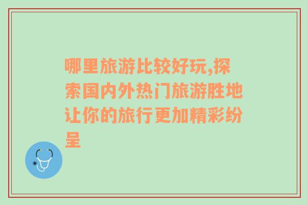 哪里旅游比较好玩,探索国内外热门旅游胜地让你的旅行更加精彩纷呈