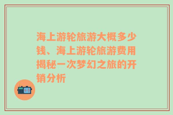 海上游轮旅游大概多少钱、海上游轮旅游费用揭秘一次梦幻之旅的开销分析