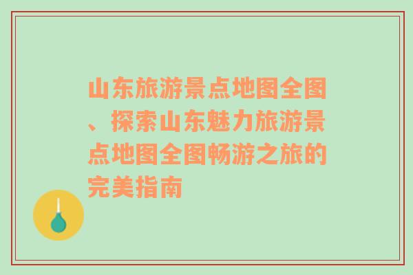 山东旅游景点地图全图、探索山东魅力旅游景点地图全图畅游之旅的完美指南