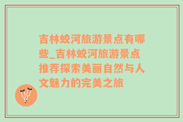 吉林蛟河旅游景点有哪些_吉林蛟河旅游景点推荐探索美丽自然与人文魅力的完美之旅