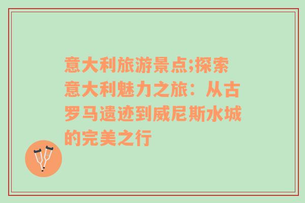 意大利旅游景点;探索意大利魅力之旅：从古罗马遗迹到威尼斯水城的完美之行