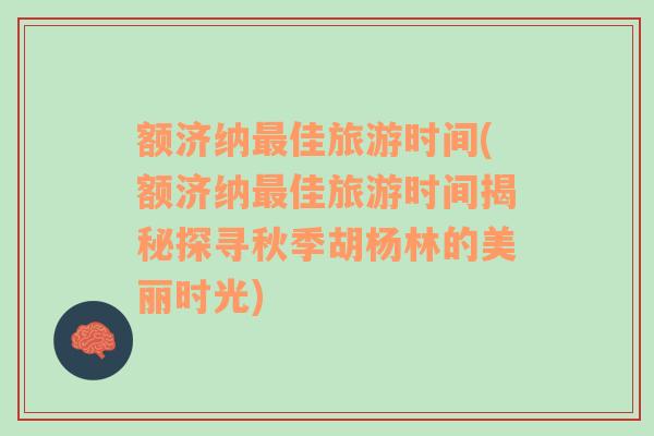 额济纳最佳旅游时间(额济纳最佳旅游时间揭秘探寻秋季胡杨林的美丽时光)