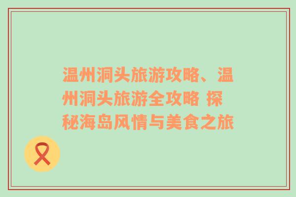 温州洞头旅游攻略、温州洞头旅游全攻略 探秘海岛风情与美食之旅