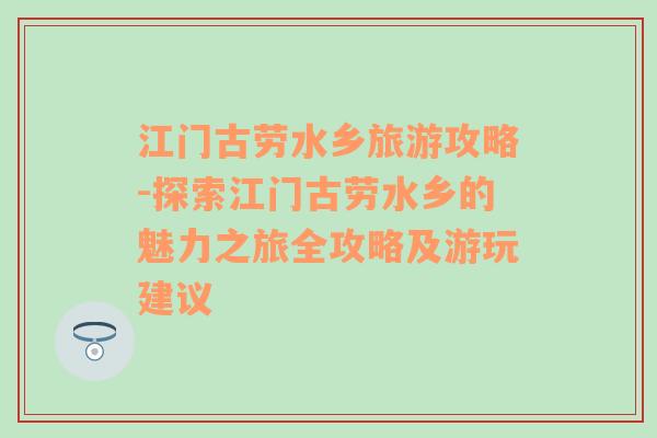 江门古劳水乡旅游攻略-探索江门古劳水乡的魅力之旅全攻略及游玩建议