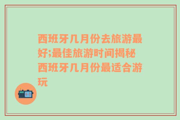 西班牙几月份去旅游最好;最佳旅游时间揭秘西班牙几月份最适合游玩