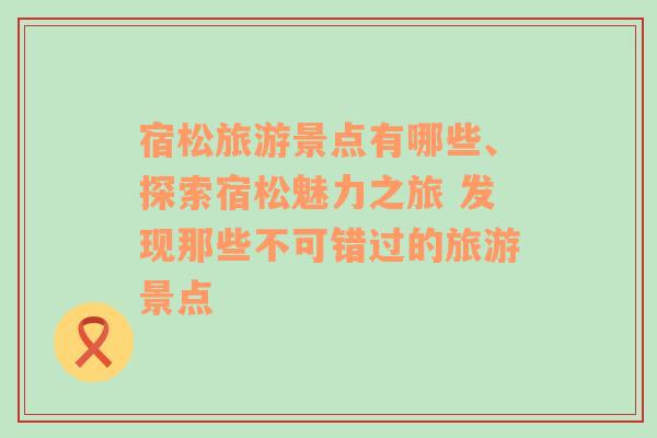 宿松旅游景点有哪些、探索宿松魅力之旅 发现那些不可错过的旅游景点