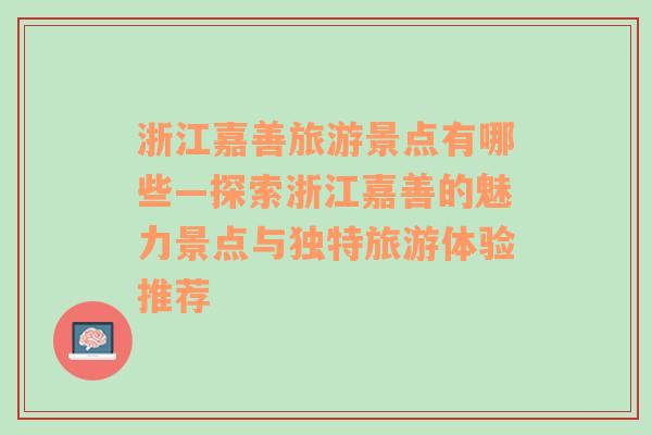 浙江嘉善旅游景点有哪些—探索浙江嘉善的魅力景点与独特旅游体验推荐